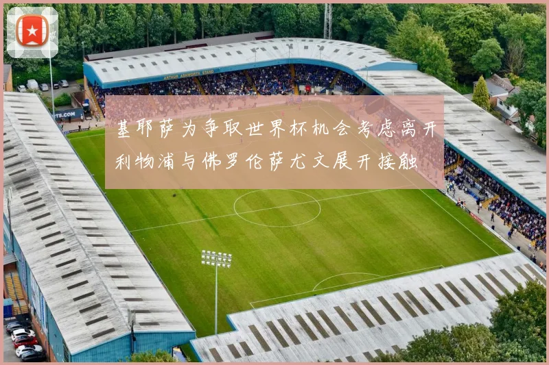 基耶萨为争取世界杯机会考虑离开利物浦与佛罗伦萨尤文展开接触