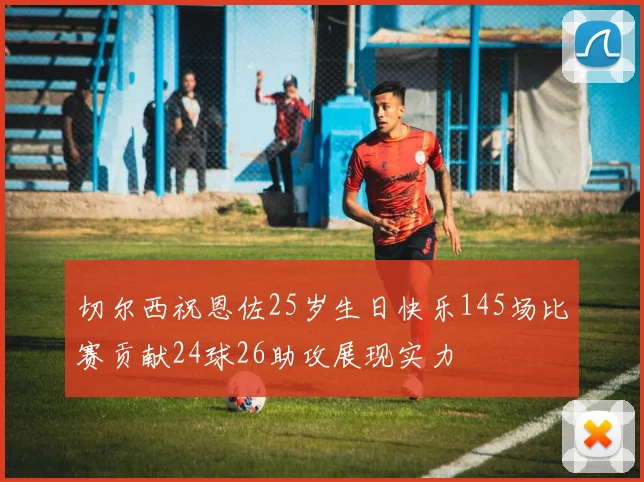切尔西祝恩佐25岁生日快乐145场比赛贡献24球26助攻展现实力