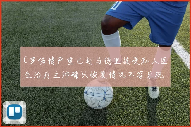 C罗伤情严重已赴马德里接受私人医生治疗主帅确认恢复情况不容乐观