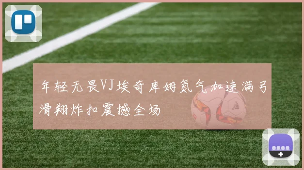年轻无畏VJ埃奇库姆氮气加速满弓滑翔炸扣震撼全场