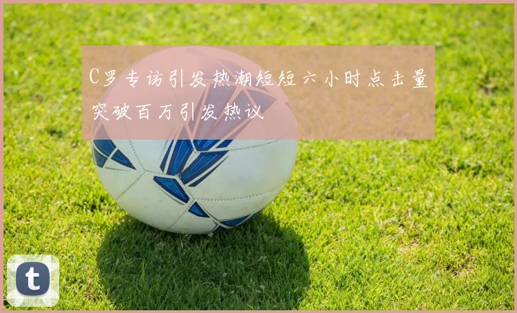 C罗专访引发热潮短短六小时点击量突破百万引发热议