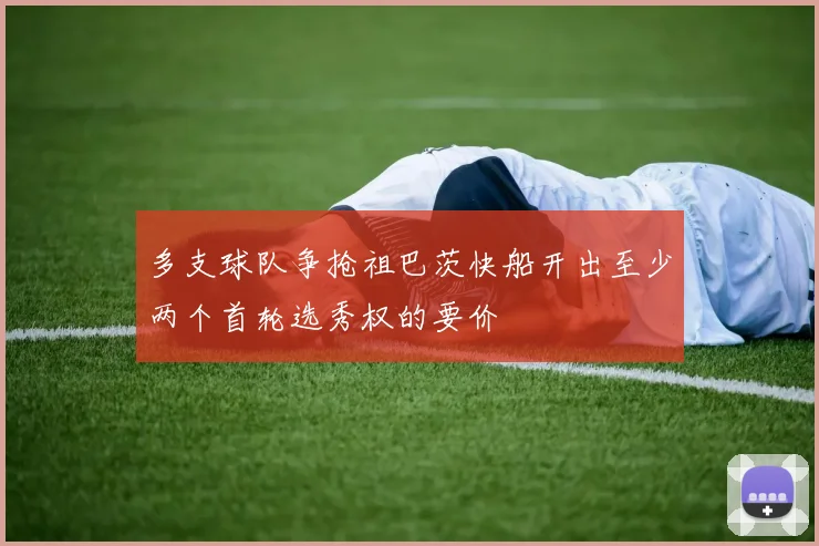 多支球队争抢祖巴茨快船开出至少两个首轮选秀权的要价