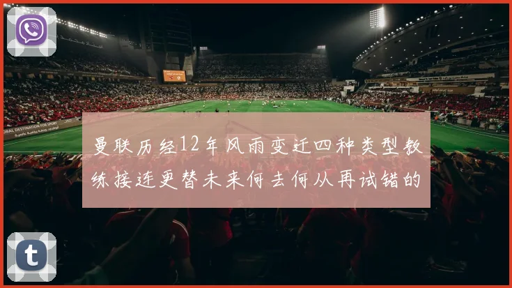 曼联历经12年风雨变迁四种类型教练接连更替未来何去何从再试错的空间有多少
