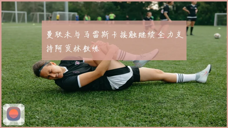 曼联未与马雷斯卡接触继续全力支持阿莫林教练