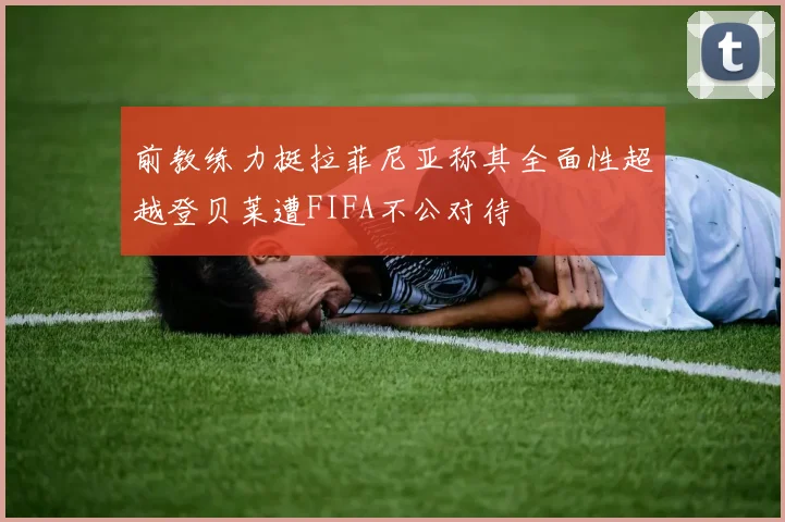 前教练力挺拉菲尼亚称其全面性超越登贝莱遭FIFA不公对待
