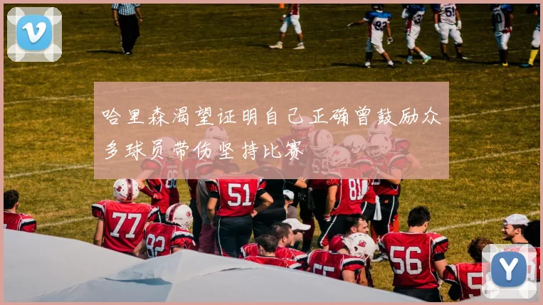 哈里森渴望证明自己正确曾鼓励众多球员带伤坚持比赛