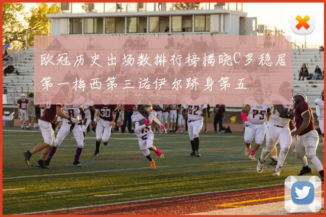 欧冠历史出场数排行榜揭晓C罗稳居第一梅西第三诺伊尔跻身第五