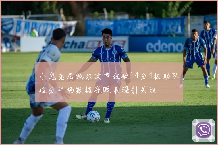 小鬼克尼佩尔次节狂砍14分4板助队追分半场数据亮眼表现引关注