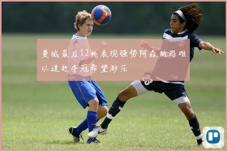 曼城最后12轮表现强势阿森纳恐难以追赶夺冠希望渺茫