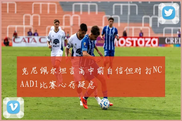 克尼佩尔坦言高中前自信但对打NCAAD1比赛心存疑虑