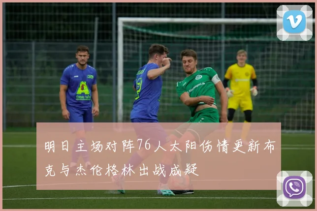 明日主场对阵76人太阳伤情更新布克与杰伦格林出战成疑