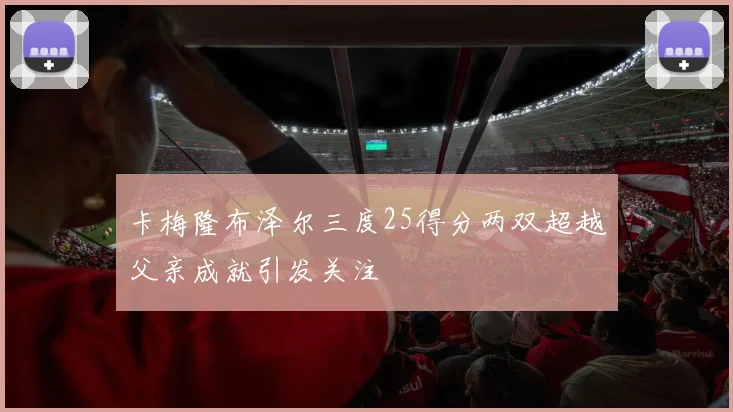 卡梅隆布泽尔三度25得分两双超越父亲成就引发关注