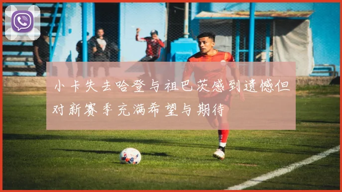 小卡失去哈登与祖巴茨感到遗憾但对新赛季充满希望与期待