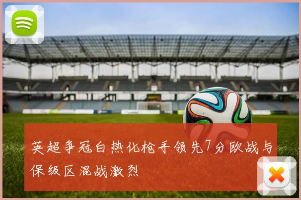 英超争冠白热化枪手领先7分欧战与保级区混战激烈
