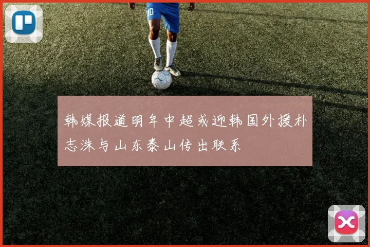 韩媒报道明年中超或迎韩国外援朴志洙与山东泰山传出联系