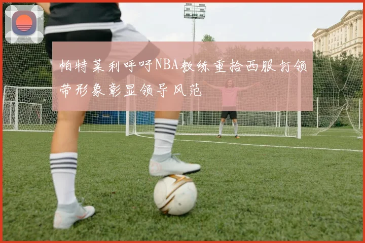 帕特莱利呼吁NBA教练重拾西服打领带形象彰显领导风范