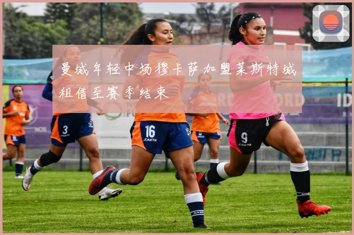 曼城年轻中场穆卡萨加盟莱斯特城租借至赛季结束