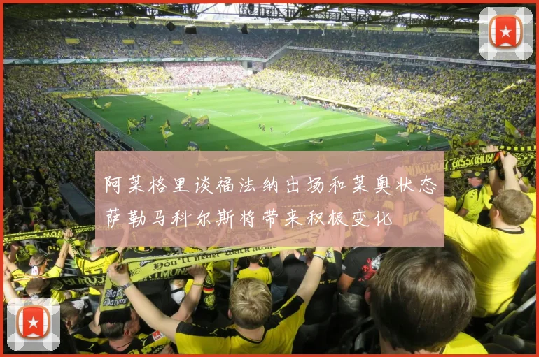 阿莱格里谈福法纳出场和莱奥状态萨勒马科尔斯将带来积极变化